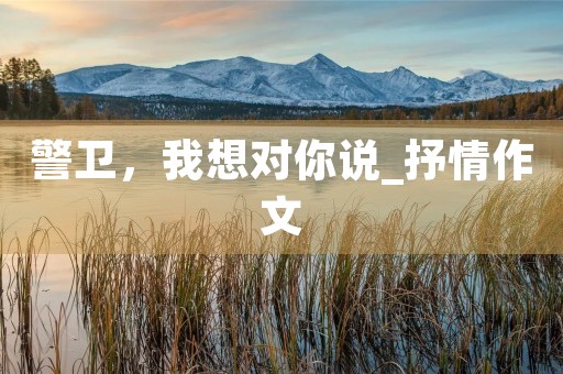 警卫,我想对你说_抒情作文 警卫,我想对你说_抒情作文