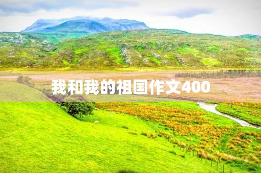 我和我的祖国作文400 我和我的祖国作文400