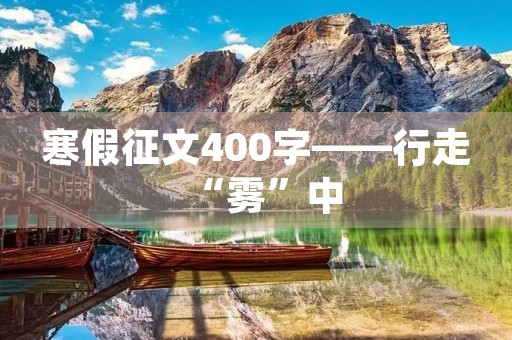 寒假征文400字——行走“雾”中 寒假征文400字——行走“雾”中