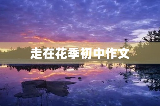 走在花季初中作文 走在花季初中作文