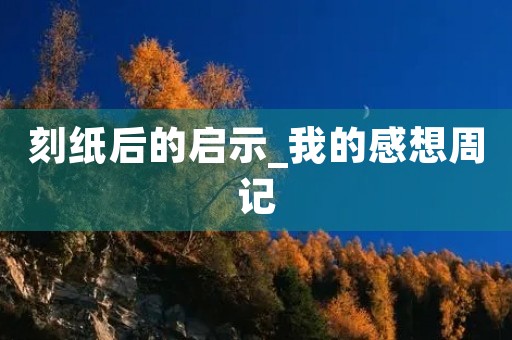 刻纸后的启示_我的感想周记