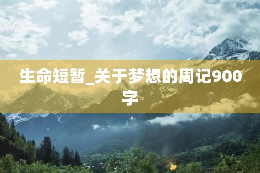 生命短暂_关于梦想的周记900字 生命短暂_关于梦想的周记900字