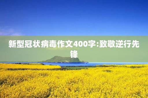 新型冠状病毒作文400字:致敬逆行先锋 新型冠状病毒作文400字:致敬逆行先锋