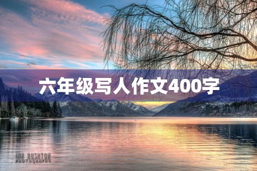 六年级写人作文400字 六年级写人作文400字
