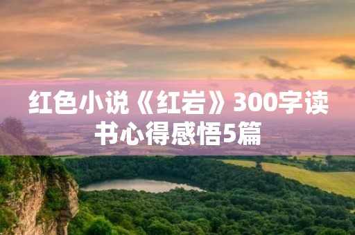 红***《红岩》300字读书心得感悟5篇