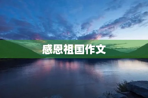 感恩祖国作文 感恩祖国作文