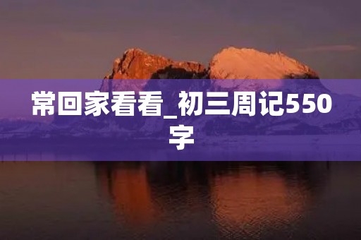 常回家看看_初三周记550字 常回家看看_初三周记550字