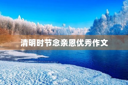 清明时节念亲恩优秀作文 清明时节念亲恩优秀作文