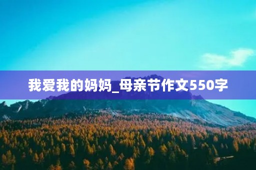 我爱我的妈妈_母亲节作文550字 我爱我的妈妈_母亲节作文550字