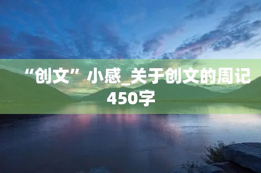 “创文”小感_关于创文的周记450字 “创文”小感_关于创文的周记450字