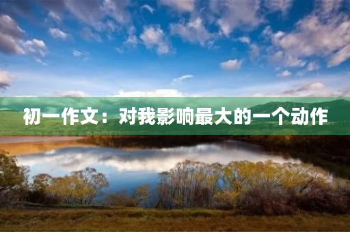初一作文:对我影响最大的一个动作 初一作文:对我影响最大的一个动作