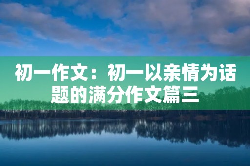 初一作文:初一以亲情为话题的满分作文篇三 初一作文:初一以亲情为话题的满分作文篇三