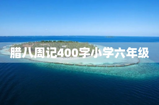 腊八周记400字小学六年级 腊八周记400字小学六年级
