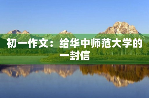 初一作文:给华中师范大学的一封信 初一作文:给华中师范大学的一封信