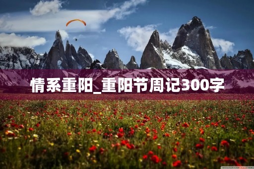 情系重阳_重阳节周记300字 情系重阳_重阳节周记300字