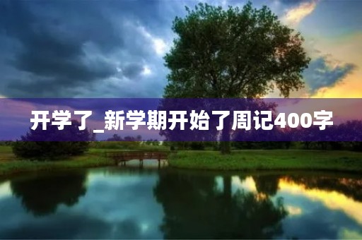 开学了_新学期开始了周记400字 开学了_新学期开始了周记400字