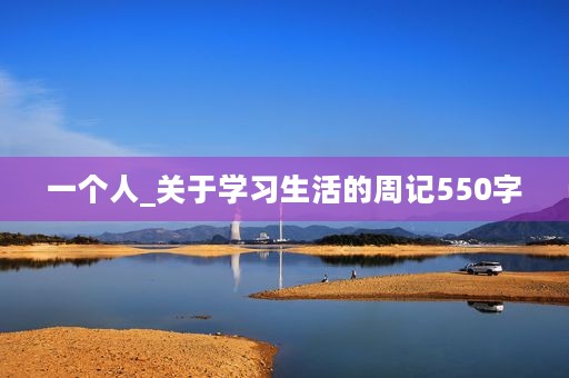 一个人_关于学习生活的周记550字 一个人_关于学习生活的周记550字