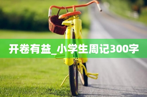 开卷有益_小学生周记300字 开卷有益_小学生周记300字