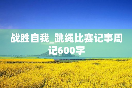 战胜自我_跳绳比赛记事周记600字