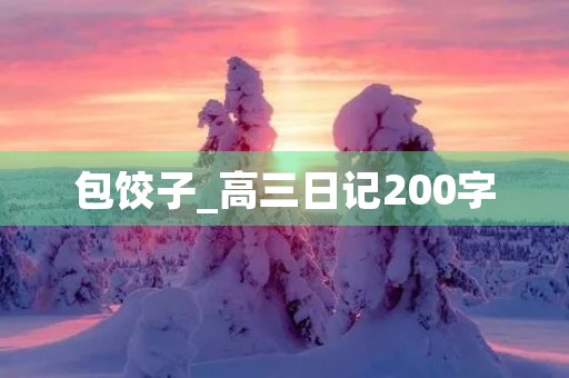包饺子_高三日记200字 包饺子_高三日记200字
