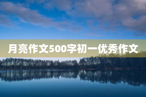 月亮作文500字初一优秀作文 月亮作文500字初一优秀作文