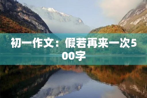 初一作文:假若再来一次500字 初一作文:假若再来一次500字