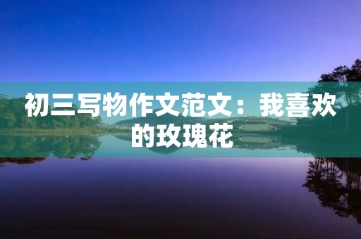 初三写物作文范文：我喜欢的玫瑰花