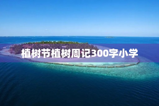 植树节植树周记300字小学 植树节植树周记300字小学