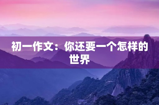 初一作文:你还要一个怎样的世界 初一作文:你还要一个怎样的世界