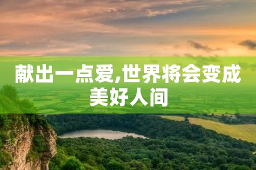 献出一点爱,世界将会变成美好人间 献出一点爱,世界将会变成美好人间
