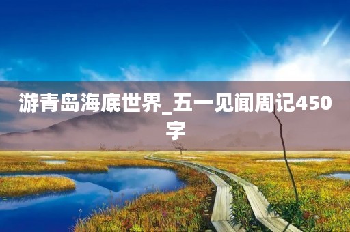 游青岛海底世界_五一见闻周记450字