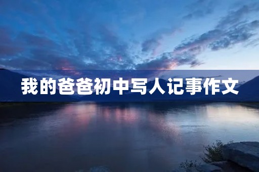 我的爸爸初中写人记事作文 我的爸爸初中写人记事作文