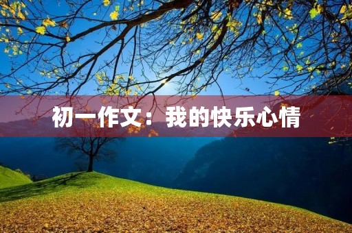 初一作文:我的快乐心情 初一作文:我的快乐心情