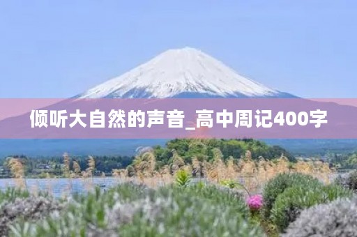 倾听大自然的声音_高中周记400字 倾听大自然的声音_高中周记400字