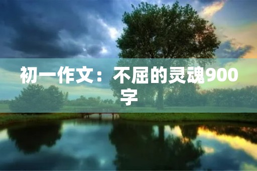 初一作文:不屈的灵魂900字 初一作文:不屈的灵魂900字
