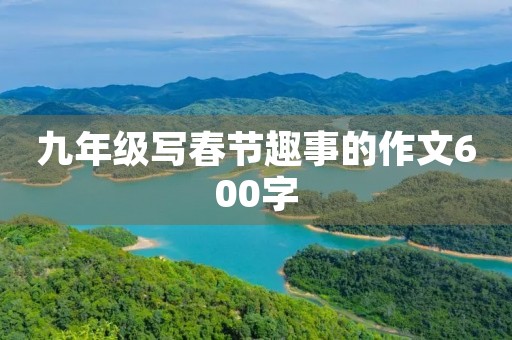 九年级写春节趣事的作文600字 九年级写春节趣事的作文600字
