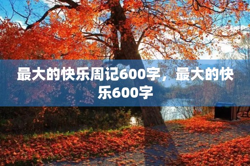 最大的快乐周记600字,最大的快乐600字 最大的快乐周记600字,最大的快乐600字