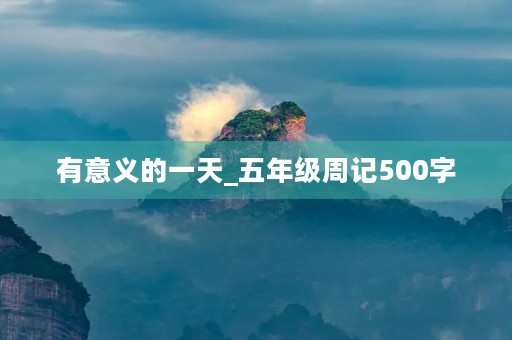 有意义的一天_五年级周记500字 有意义的一天_五年级周记500字