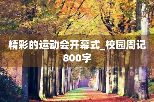 精彩的运动会开幕式_校园周记800字 精彩的运动会开幕式_校园周记800字