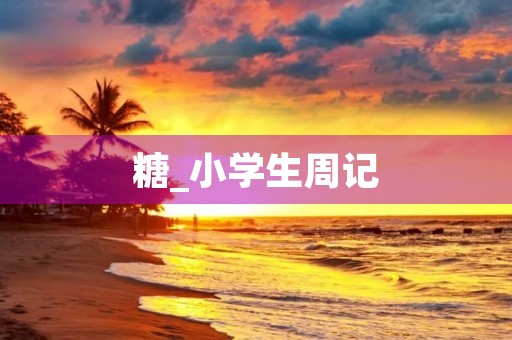 糖_小学生周记 糖_小学生周记
