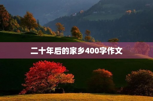 二十年后的家乡400字作文 二十年后的家乡400字作文