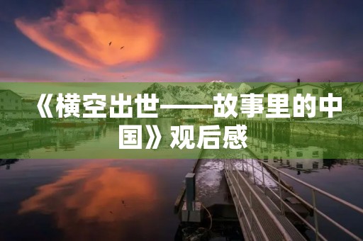 《横空出世——故事里的中国》观后感 《横空出世——故事里的中国》观后感