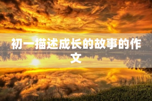 初一描述成长的故事的作文 初一描述成长的故事的作文