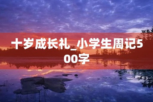 十岁成长礼_小学生周记500字 十岁成长礼_小学生周记500字