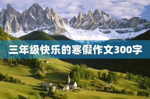 三年级快乐的寒假作文300字 三年级快乐的寒假作文300字