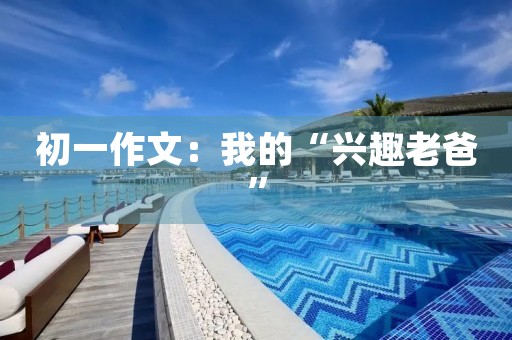 初一作文:我的“兴趣老爸” 初一作文:我的“兴趣老爸”