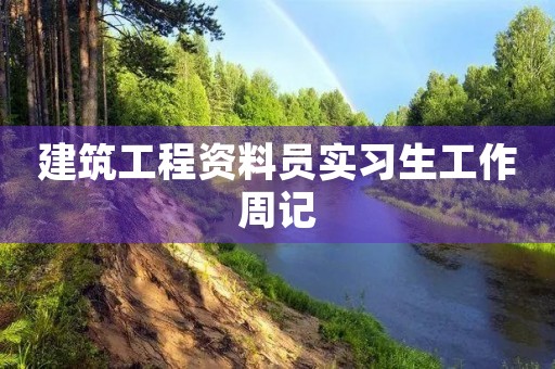建筑工程资料员实习生工作周记 建筑工程资料员实习生工作周记