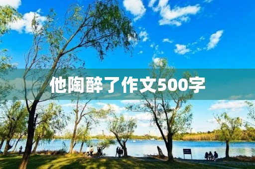 他陶醉了作文500字 他陶醉了作文500字