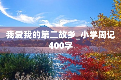 我爱我的第二故乡_小学周记400字 我爱我的第二故乡_小学周记400字
