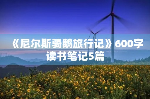 《尼尔斯骑鹅旅行记》600字读书笔记5篇 《尼尔斯骑鹅旅行记》600字读书笔记5篇